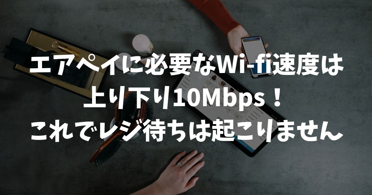 エアペイに必要なWi-Fi速度は10Mbps！会計を待たせないための通信確認と設定のコツ｜Airペイ・AirPAY